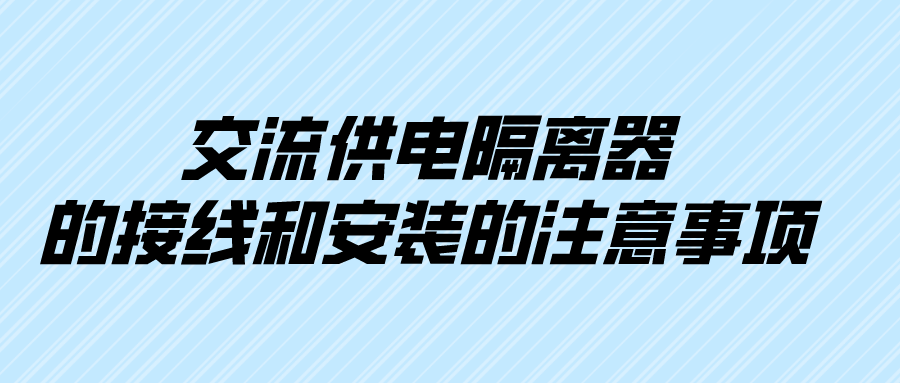 交流供電隔離器的接線(xiàn)和安裝的注意事項(xiàng)